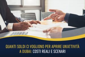 Quanti soldi ci vogliono per aprire un’attività a Dubai: costi reali e scenari