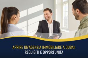 Aprire un’agenzia immobiliare a Dubai: requisiti e opportunità