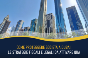 Come proteggere società a Dubai: le strategie fiscali e legali da attivare ora