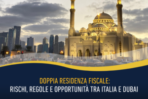 Doppia residenza fiscale: rischi, regole e opportunità tra Italia e Dubai