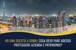 Ho una società a Dubai: cosa devo fare adesso proteggere azienda e patrimonio?