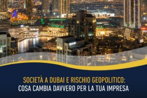 Società a Dubai e rischio geopolitico: cosa cambia davvero per la tua impresa